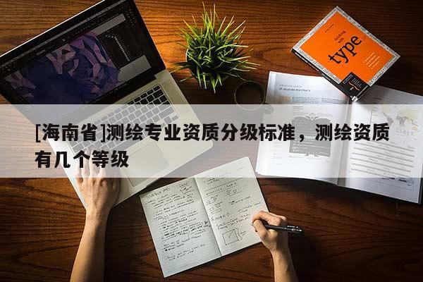 [海南省]測繪專業(yè)資質(zhì)分級標(biāo)準(zhǔn)，測繪資質(zhì)有幾個等級