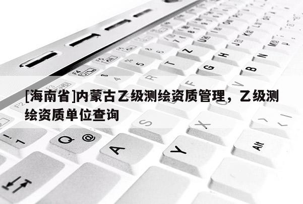 [海南省]內(nèi)蒙古乙級(jí)測(cè)繪資質(zhì)管理，乙級(jí)測(cè)繪資質(zhì)單位查詢