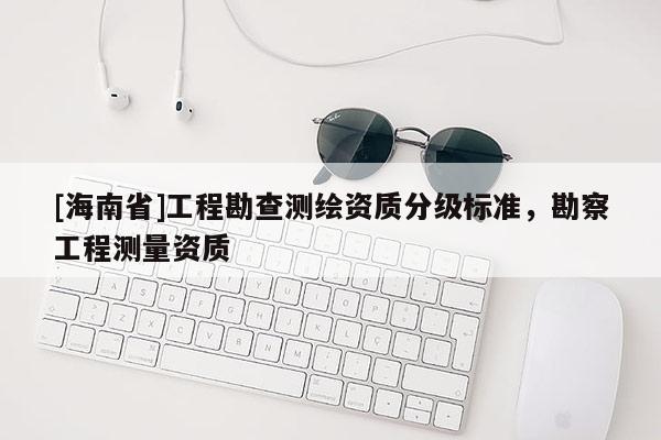 [海南省]工程勘查測(cè)繪資質(zhì)分級(jí)標(biāo)準(zhǔn)，勘察工程測(cè)量資質(zhì)