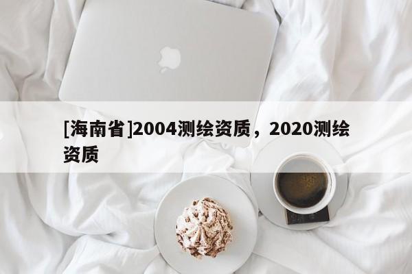 [海南省]2004測繪資質(zhì)，2020測繪資質(zhì)