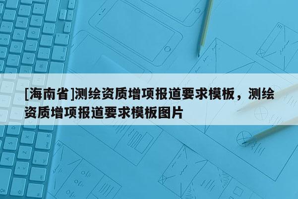 [海南省]測繪資質(zhì)增項(xiàng)報(bào)道要求模板，測繪資質(zhì)增項(xiàng)報(bào)道要求模板圖片