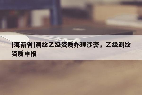 [海南省]測繪乙級資質(zhì)辦理涉密，乙級測繪資質(zhì)申報