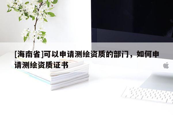 [海南省]可以申請(qǐng)測(cè)繪資質(zhì)的部門，如何申請(qǐng)測(cè)繪資質(zhì)證書