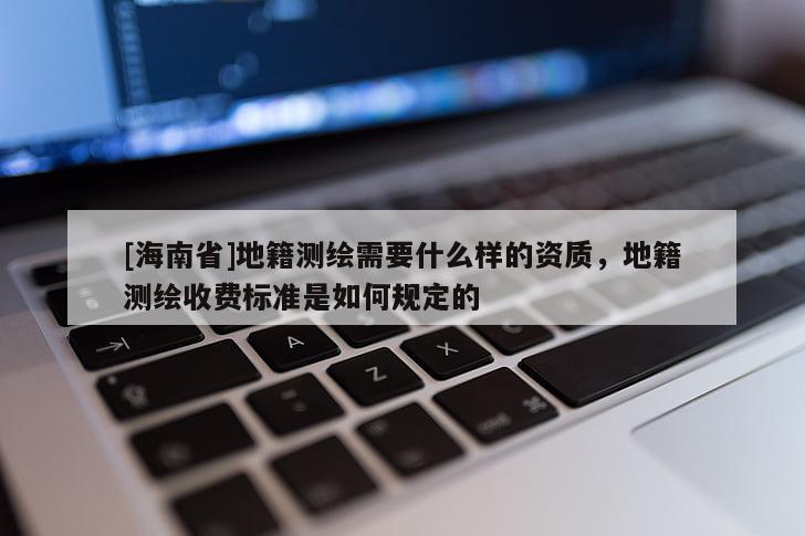 [海南省]地籍測繪需要什么樣的資質(zhì)，地籍測繪收費(fèi)標(biāo)準(zhǔn)是如何規(guī)定的