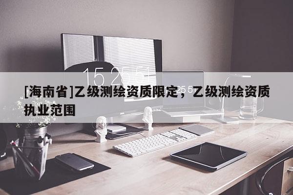 [海南省]乙級(jí)測繪資質(zhì)限定，乙級(jí)測繪資質(zhì)執(zhí)業(yè)范圍