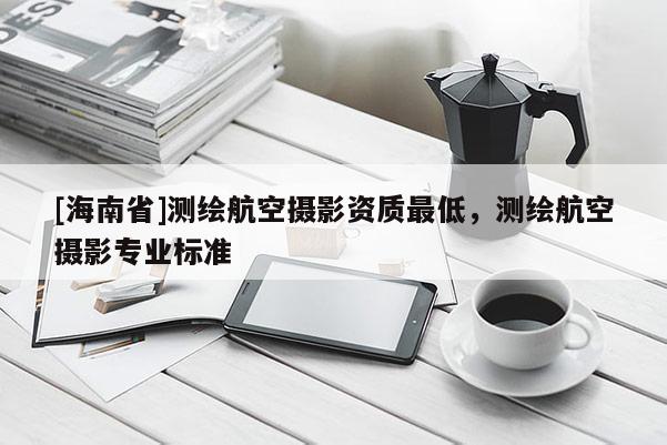 [海南省]測(cè)繪航空攝影資質(zhì)最低，測(cè)繪航空攝影專業(yè)標(biāo)準(zhǔn)