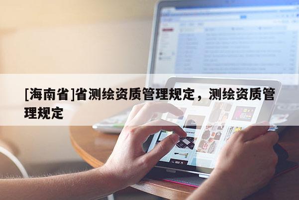 [海南省]省測繪資質(zhì)管理規(guī)定，測繪資質(zhì)管理規(guī)定