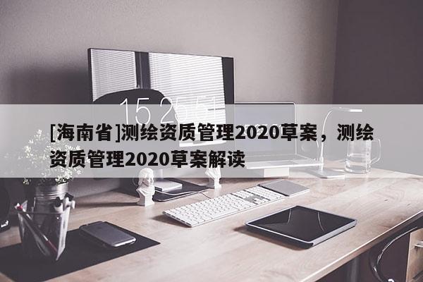 [海南省]測繪資質管理2020草案，測繪資質管理2020草案解讀