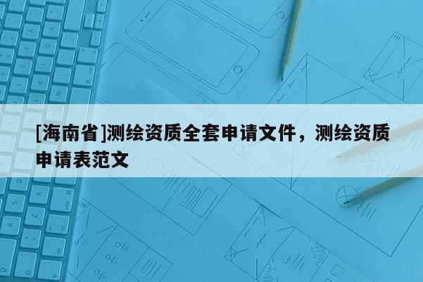 [海南省]測(cè)繪資質(zhì)全套申請(qǐng)文件，測(cè)繪資質(zhì)申請(qǐng)表范文