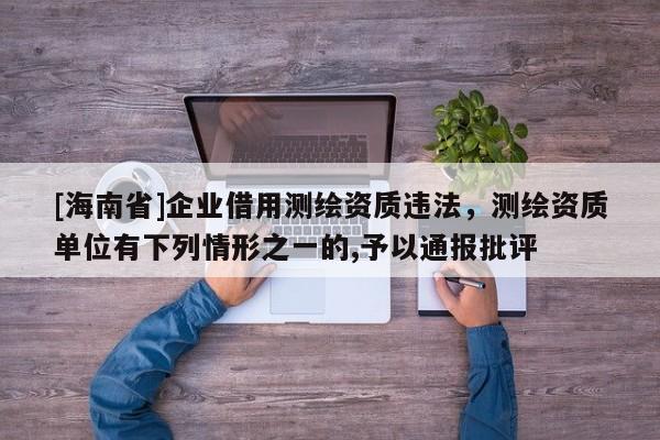 [海南省]企業(yè)借用測繪資質(zhì)違法，測繪資質(zhì)單位有下列情形之一的,予以通報批評