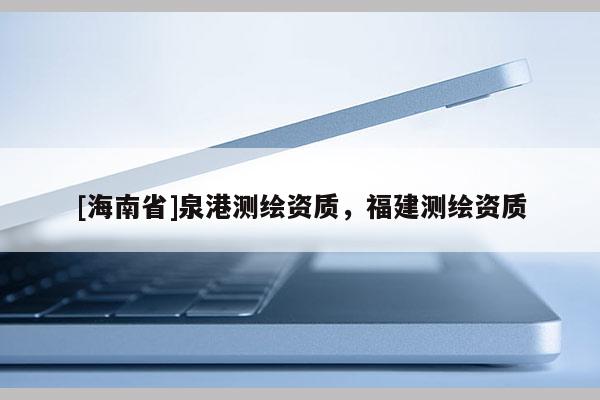 [海南省]泉港測(cè)繪資質(zhì)，福建測(cè)繪資質(zhì)