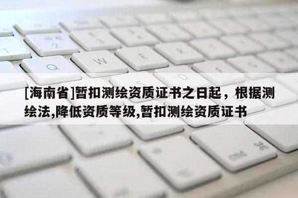 [海南省]暫扣測(cè)繪資質(zhì)證書之日起，根據(jù)測(cè)繪法,降低資質(zhì)等級(jí),暫扣測(cè)繪資質(zhì)證書