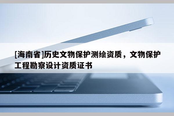 [海南省]歷史文物保護測繪資質，文物保護工程勘察設計資質證書