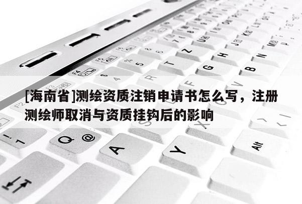 [海南省]測繪資質注銷申請書怎么寫，注冊測繪師取消與資質掛鉤后的影響