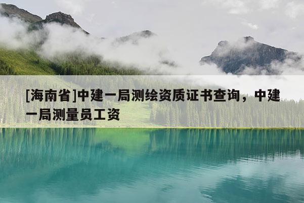 [海南省]中建一局測(cè)繪資質(zhì)證書查詢，中建一局測(cè)量員工資