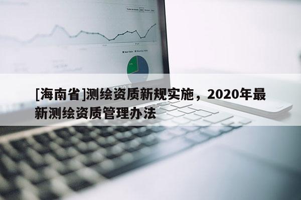 [海南省]測(cè)繪資質(zhì)新規(guī)實(shí)施，2020年最新測(cè)繪資質(zhì)管理辦法