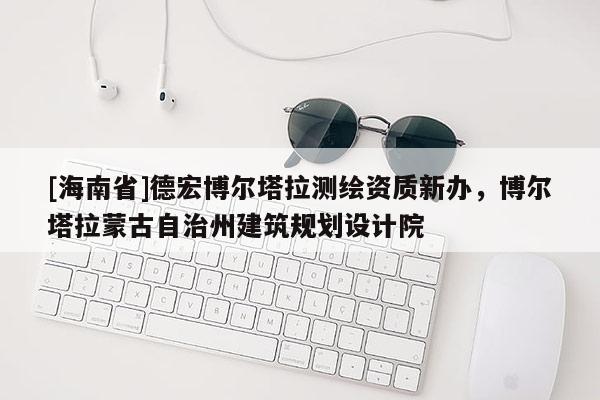 [海南省]德宏博爾塔拉測繪資質(zhì)新辦，博爾塔拉蒙古自治州建筑規(guī)劃設計院