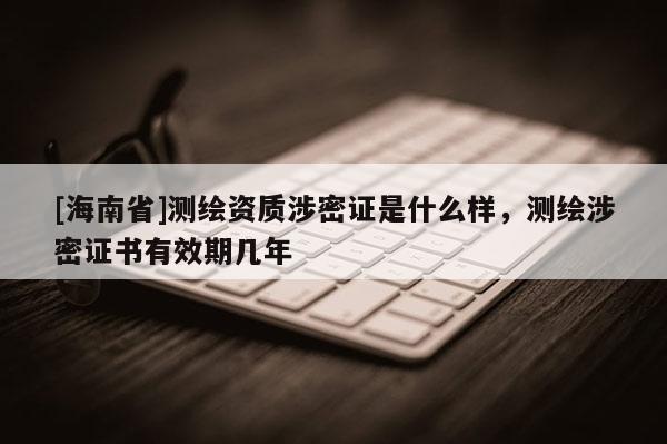 [海南省]測繪資質(zhì)涉密證是什么樣，測繪涉密證書有效期幾年