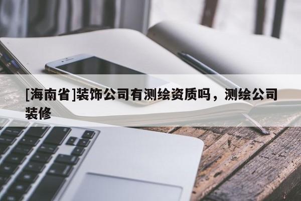 [海南省]裝飾公司有測繪資質(zhì)嗎，測繪公司裝修