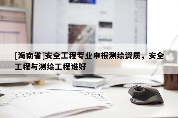 [海南省]安全工程專業(yè)申報(bào)測(cè)繪資質(zhì)，安全工程與測(cè)繪工程誰(shuí)好