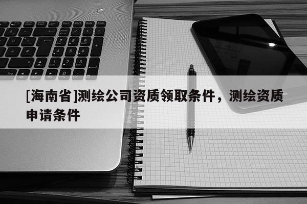 [海南省]測(cè)繪公司資質(zhì)領(lǐng)取條件，測(cè)繪資質(zhì)申請(qǐng)條件