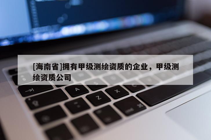 [海南省]擁有甲級測繪資質(zhì)的企業(yè)，甲級測繪資質(zhì)公司