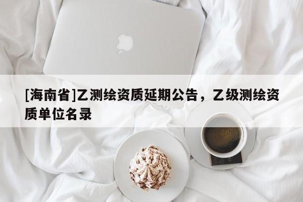 [海南省]乙測繪資質(zhì)延期公告，乙級測繪資質(zhì)單位名錄