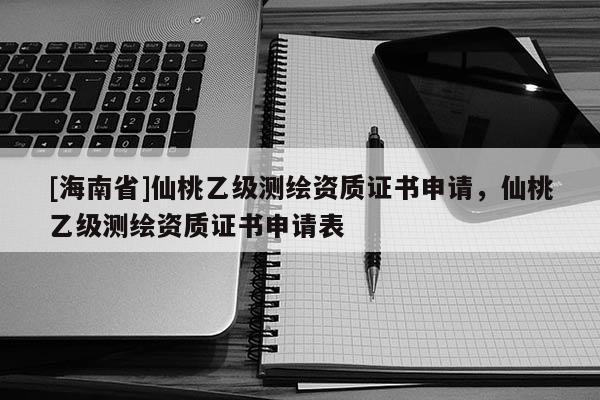 [海南省]仙桃乙級測繪資質(zhì)證書申請，仙桃乙級測繪資質(zhì)證書申請表