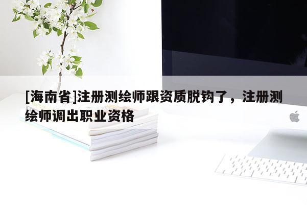 [海南省]注冊(cè)測(cè)繪師跟資質(zhì)脫鉤了，注冊(cè)測(cè)繪師調(diào)出職業(yè)資格