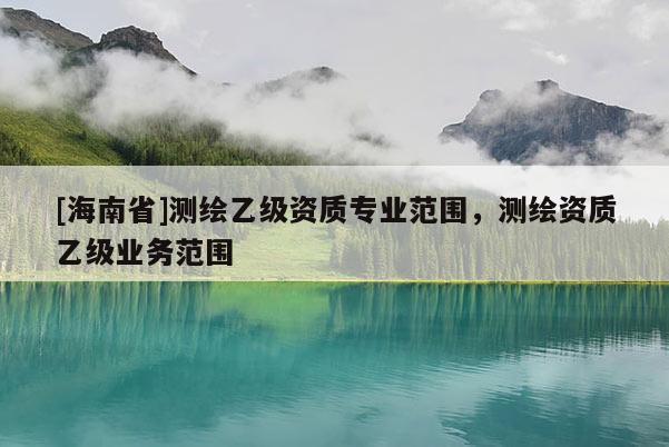 [海南省]測(cè)繪乙級(jí)資質(zhì)專業(yè)范圍，測(cè)繪資質(zhì)乙級(jí)業(yè)務(wù)范圍