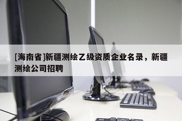 [海南省]新疆測繪乙級資質(zhì)企業(yè)名錄，新疆測繪公司招聘