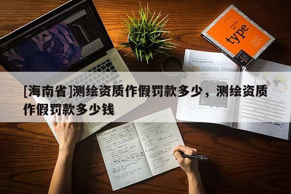 [海南省]測繪資質(zhì)作假罰款多少，測繪資質(zhì)作假罰款多少錢