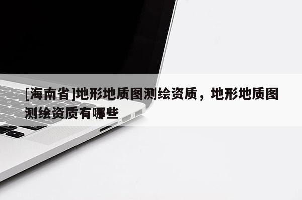 [海南省]地形地質圖測繪資質，地形地質圖測繪資質有哪些