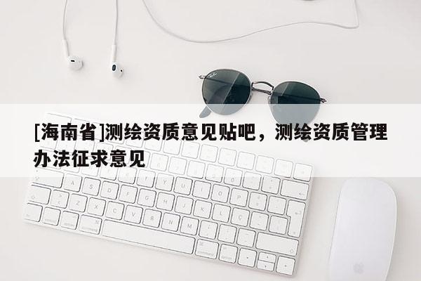 [海南省]測繪資質意見貼吧，測繪資質管理辦法征求意見