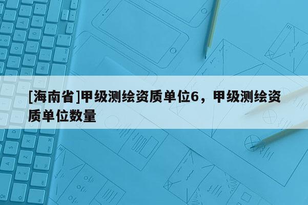 [海南省]甲級測繪資質單位6，甲級測繪資質單位數(shù)量