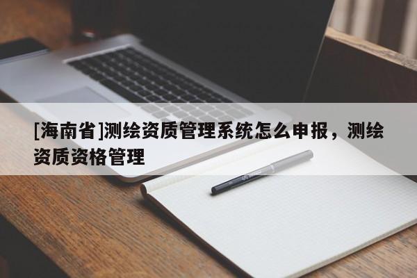 [海南省]測繪資質管理系統(tǒng)怎么申報，測繪資質資格管理