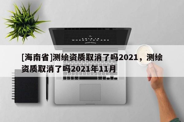 [海南省]測(cè)繪資質(zhì)取消了嗎2021，測(cè)繪資質(zhì)取消了嗎2021年11月