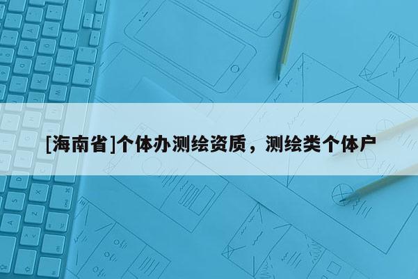 [海南省]個(gè)體辦測(cè)繪資質(zhì)，測(cè)繪類個(gè)體戶