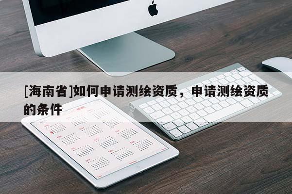 [海南省]如何申請(qǐng)測(cè)繪資質(zhì)，申請(qǐng)測(cè)繪資質(zhì)的條件