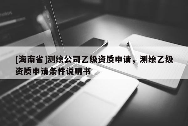 [海南省]測繪公司乙級資質(zhì)申請，測繪乙級資質(zhì)申請條件說明書