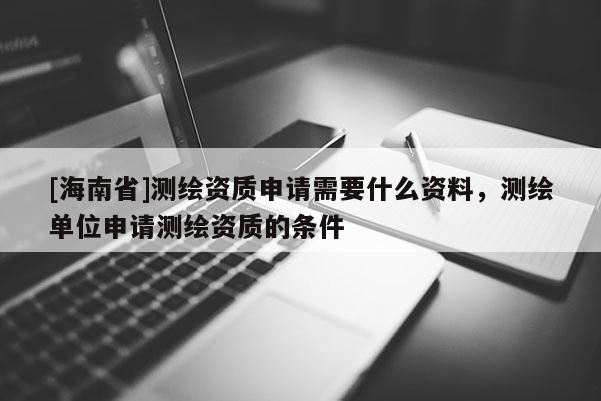 [海南省]測(cè)繪資質(zhì)申請(qǐng)需要什么資料，測(cè)繪單位申請(qǐng)測(cè)繪資質(zhì)的條件