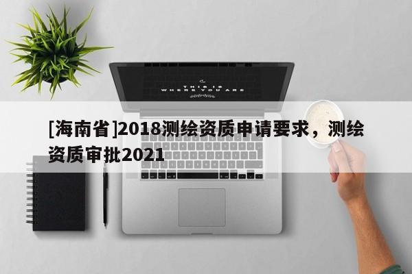 [海南省]2018測繪資質(zhì)申請要求，測繪資質(zhì)審批2021