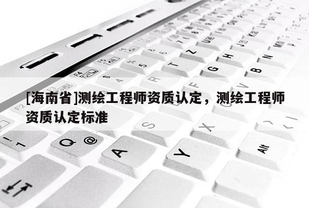 [海南省]測繪工程師資質(zhì)認(rèn)定，測繪工程師資質(zhì)認(rèn)定標(biāo)準(zhǔn)