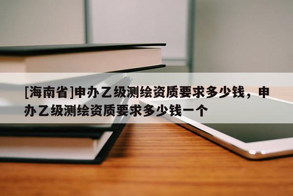 [海南省]申辦乙級測繪資質(zhì)要求多少錢，申辦乙級測繪資質(zhì)要求多少錢一個