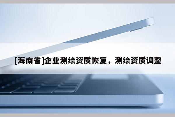 [海南省]企業(yè)測繪資質(zhì)恢復(fù)，測繪資質(zhì)調(diào)整