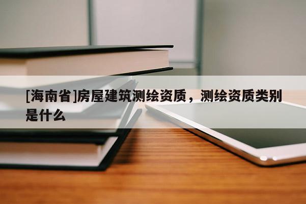 [海南省]房屋建筑測繪資質，測繪資質類別是什么