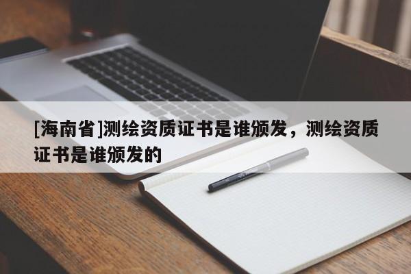 [海南省]測繪資質(zhì)證書是誰頒發(fā)，測繪資質(zhì)證書是誰頒發(fā)的