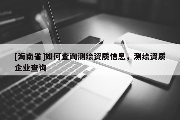 [海南省]如何查詢測繪資質(zhì)信息，測繪資質(zhì)企業(yè)查詢