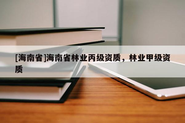 [海南省]海南省林業(yè)丙級資質(zhì)，林業(yè)甲級資質(zhì)