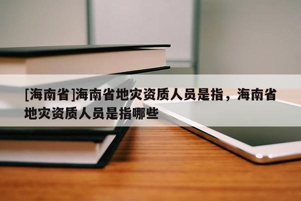 [海南省]海南省地災(zāi)資質(zhì)人員是指，海南省地災(zāi)資質(zhì)人員是指哪些